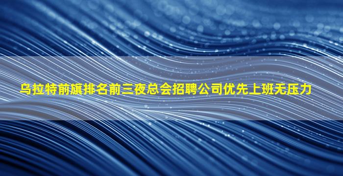 乌拉特前旗排名前三夜总会招聘公司优先上班无压力